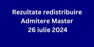 Rezultate redistribuire Admitere Master 26 Iulie 2024