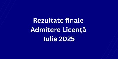 Rezultate finale Admitere Licență Iulie 2025