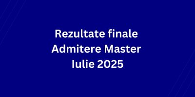 Rezultate finale Admitere Master Iulie 2025