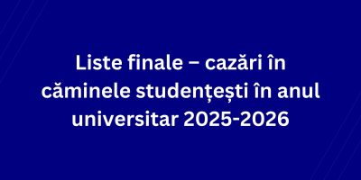 Liste finale – cazări în căminele studențești în anul universitar 2025-2026