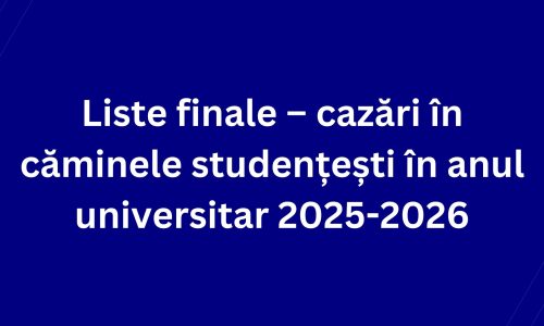 Liste finale – cazări în căminele studențești în anul universitar 2025-2026